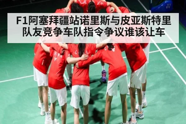 F1阿塞拜疆站诺里斯与皮亚斯特里队友竞争车队指令争议谁该让车